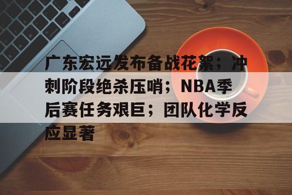 英雄联盟有礼投注-广东宏远发布备战花絮；冲刺阶段绝杀压哨；NBA季后赛任务艰巨；团队化学反应显著的简单介绍